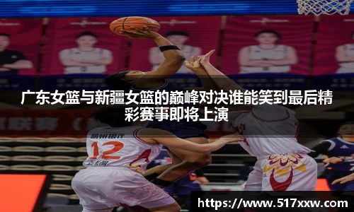 广东女篮与新疆女篮的巅峰对决谁能笑到最后精彩赛事即将上演