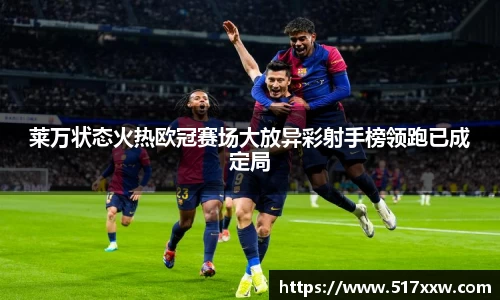 莱万状态火热欧冠赛场大放异彩射手榜领跑已成定局