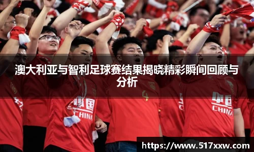 澳大利亚与智利足球赛结果揭晓精彩瞬间回顾与分析