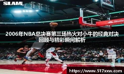 2006年NBA总决赛第三场热火对小牛的经典对决回顾与精彩瞬间解析