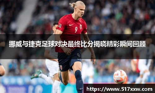 挪威与捷克足球对决最终比分揭晓精彩瞬间回顾